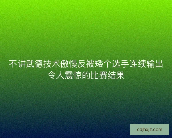不讲武德技术傲慢反被矮个选手连续输出令人震惊的比赛结果