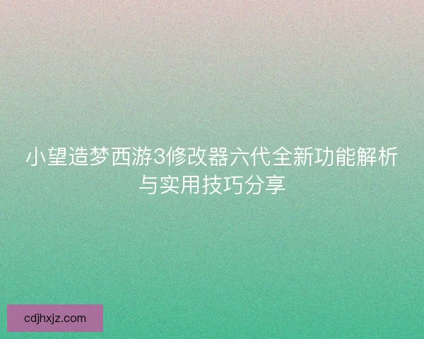 小望造梦西游3修改器六代全新功能解析与实用技巧分享