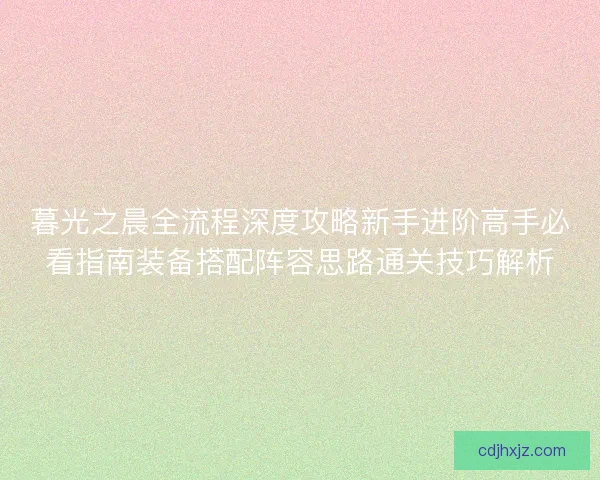 暮光之晨全流程深度攻略新手进阶高手必看指南装备搭配阵容思路通关技巧解析