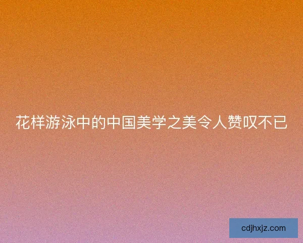 花样游泳中的中国美学之美令人赞叹不已